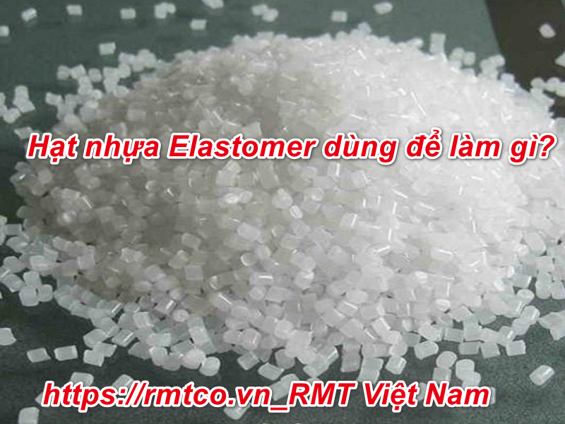Hạt nhựa Elastomer là gì? 4 đặc tính nổi bật của hạt nhựa Elastomer